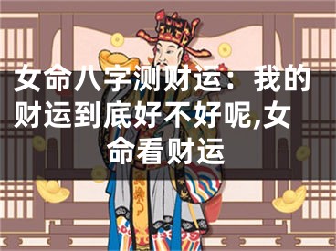 女命八字测财运：我的财运到底好不好呢,女命看财运