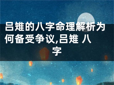 吕雉的八字命理解析为何备受争议,吕雉 八字