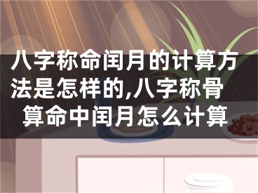 八字称命闰月的计算方法是怎样的,八字称骨算命中闰月怎么计算