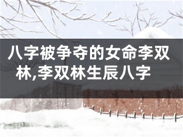 八字被争夺的女命李双林,李双林生辰八字