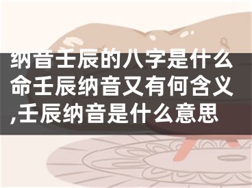 纳音壬辰的八字是什么命壬辰纳音又有何含义,壬辰纳音是什么意思