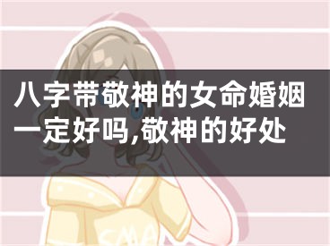 八字带敬神的女命婚姻一定好吗,敬神的好处