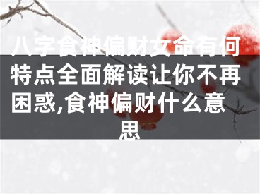 八字食神偏财女命有何特点全面解读让你不再困惑,食神偏财什么意思