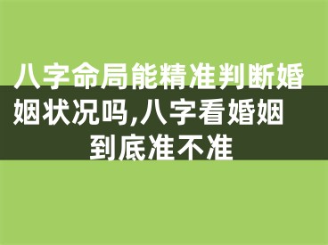 八字命局能精准判断婚姻状况吗,八字看婚姻到底准不准