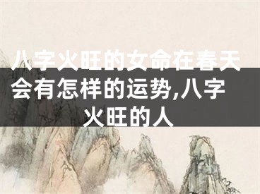 八字火旺的女命在春天会有怎样的运势,八字火旺的人
