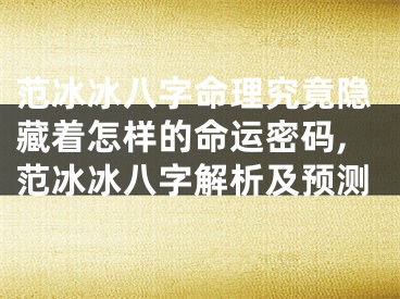 范冰冰八字命理究竟隐藏着怎样的命运密码,范冰冰八字解析及预测