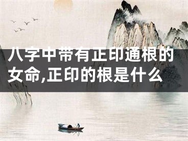 八字中带有正印通根的女命,正印的根是什么