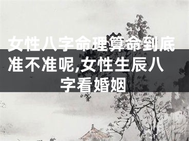 女性八字命理算命到底准不准呢,女性生辰八字看婚姻