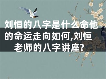 刘恒的八字是什么命他的命运走向如何,刘恒老师的八字讲座?