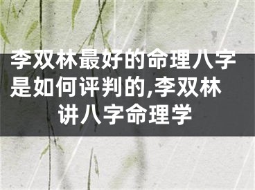 李双林最好的命理八字是如何评判的,李双林讲八字命理学