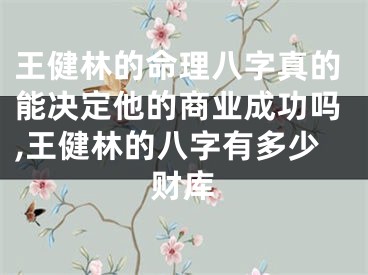 王健林的命理八字真的能决定他的商业成功吗,王健林的八字有多少财库