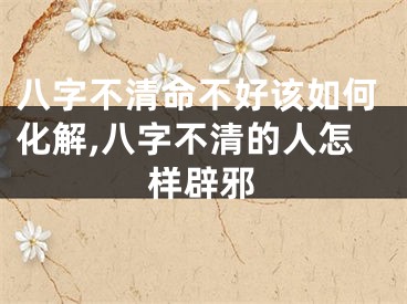 八字不清命不好该如何化解,八字不清的人怎样辟邪