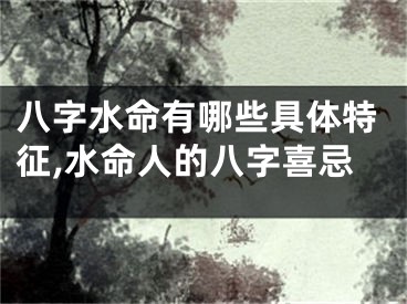 八字水命有哪些具体特征,水命人的八字喜忌