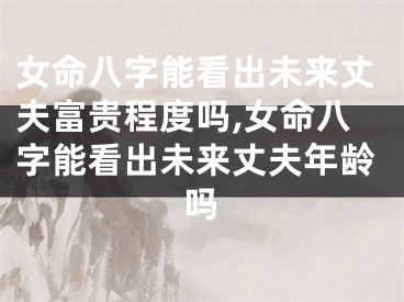 女命八字能看出未来丈夫富贵程度吗,女命八字能看出未来丈夫年龄吗