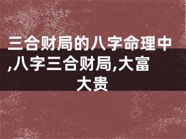 三合财局的八字命理中,八字三合财局,大富大贵