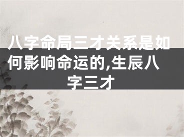 八字命局三才关系是如何影响命运的,生辰八字三才