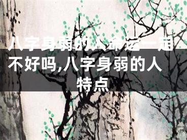 八字身弱的人命运一定不好吗,八字身弱的人特点