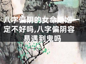 八字偏阴的女命婚姻一定不好吗,八字偏阴容易遇到鬼吗