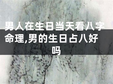 男人在生日当天看八字命理,男的生日占八好吗