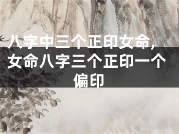 八字中三个正印女命,女命八字三个正印一个偏印