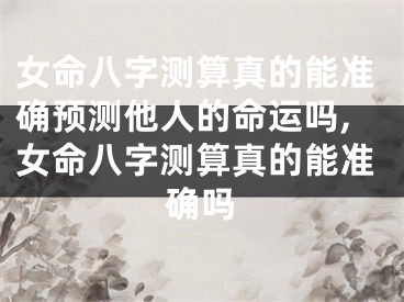 女命八字测算真的能准确预测他人的命运吗,女命八字测算真的能准确吗