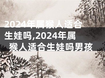 2024年属猴人适合生娃吗,2024年属猴人适合生娃吗男孩