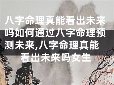 八字命理真能看出未来吗如何通过八字命理预测未来,八字命理真能看出未来吗女生
