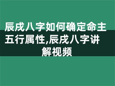 辰戌八字如何确定命主五行属性,辰戌八字讲解视频
