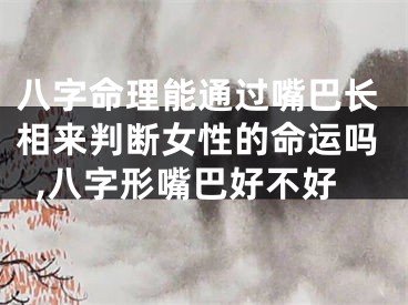八字命理能通过嘴巴长相来判断女性的命运吗,八字形嘴巴好不好