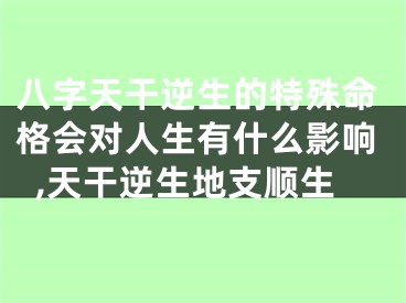 八字天干逆生的特殊命格会对人生有什么影响,天干逆生地支顺生