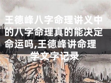 王德峰八字命理讲义中的八字命理真的能决定命运吗,王德峰讲命理学文字记录