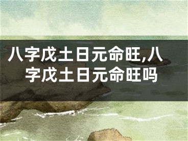 八字戊土日元命旺,八字戊土日元命旺吗