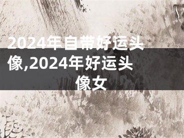 2024年自带好运头像,2024年好运头像女