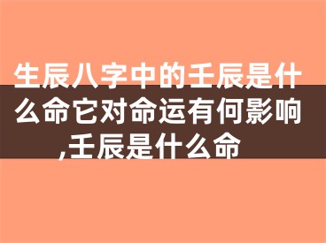 生辰八字中的壬辰是什么命它对命运有何影响,壬辰是什么命