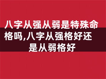 八字从强从弱是特殊命格吗,八字从强格好还是从弱格好