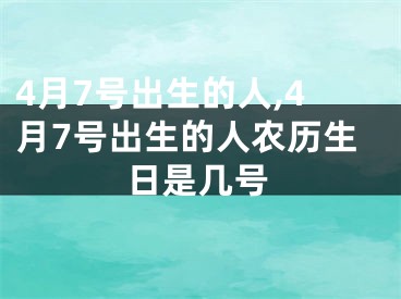 4月7号出生的人,4月7号出生的人农历生日是几号