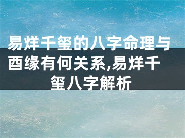 易烊千玺的八字命理与酉缘有何关系,易烊千玺八字解析
