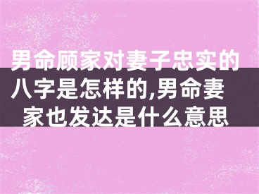 男命顾家对妻子忠实的八字是怎样的,男命妻家也发达是什么意思