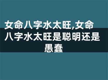 女命八字水太旺,女命八字水太旺是聪明还是愚蠢
