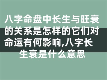 八字命盘中长生与旺衰的关系是怎样的它们对命运有何影响,八字长生衰是什么意思