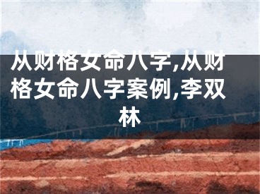 从财格女命八字,从财格女命八字案例,李双林