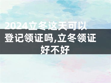 2024立冬这天可以登记领证吗,立冬领证好不好