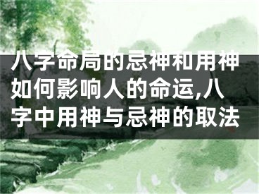 八字命局的忌神和用神如何影响人的命运,八字中用神与忌神的取法