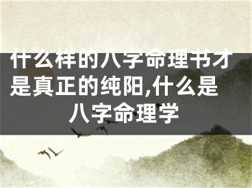 什么样的八字命理书才是真正的纯阳,什么是八字命理学