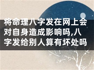 将命理八字发在网上会对自身造成影响吗,八字发给别人算有坏处吗