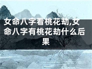 女命八字看桃花劫,女命八字有桃花劫什么后果