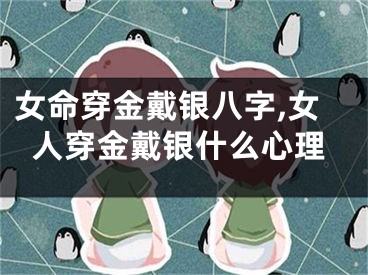 女命穿金戴银八字,女人穿金戴银什么心理