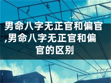 男命八字无正官和偏官,男命八字无正官和偏官的区别