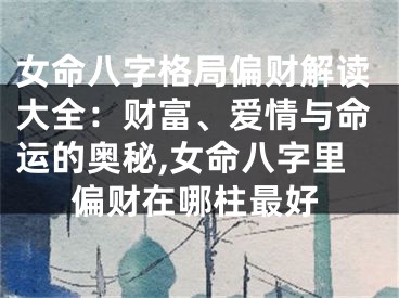 女命八字格局偏财解读大全：财富、爱情与命运的奥秘,女命八字里偏财在哪柱最好