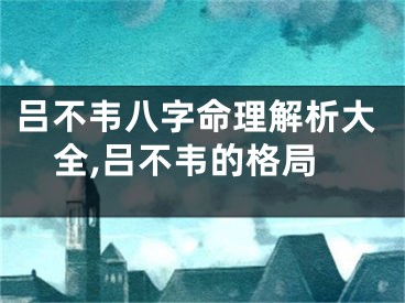吕不韦八字命理解析大全,吕不韦的格局